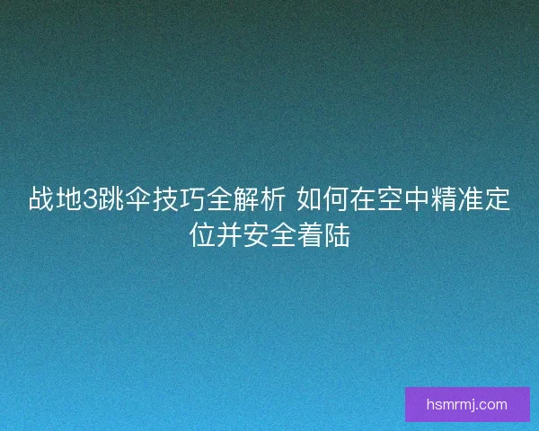 战地3跳伞技巧全解析 如何在空中精准定位并安全着陆