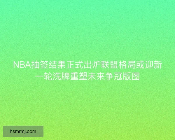 NBA抽签结果正式出炉联盟格局或迎新一轮洗牌重塑未来争冠版图