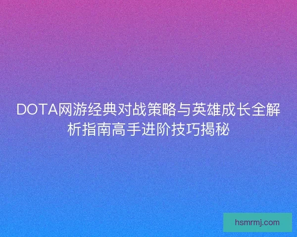 DOTA网游经典对战策略与英雄成长全解析指南高手进阶技巧揭秘