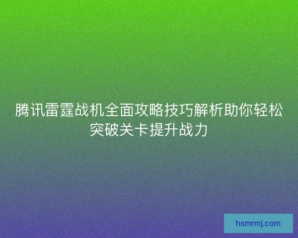 腾讯雷霆战机全面攻略技巧解析助你轻松突破关卡提升战力