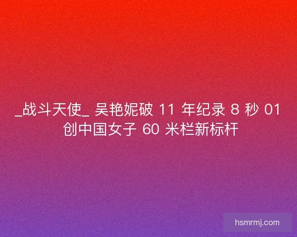 _战斗天使_ 吴艳妮破 11 年纪录 8 秒 01 创中国女子 60 米栏新标杆